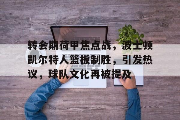 转会期荷甲焦点战，波士顿凯尔特人篮板制胜，引发热议，球队文化再被提及的简单介绍-牛牛体育娱乐